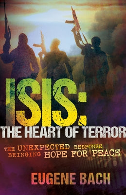 Isis, the Heart of Terror: The Unexpected Response Bringing Hope for Peace by Bach, Eugene