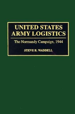United States Army Logistics: The Normandy Campaign, 1944 by Waddell, Steve R.