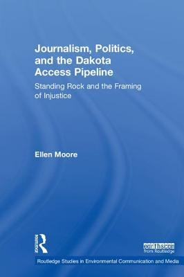 Journalism, Politics, and the Dakota Access Pipeline: Standing Rock and the Framing of Injustice by Moore, Ellen