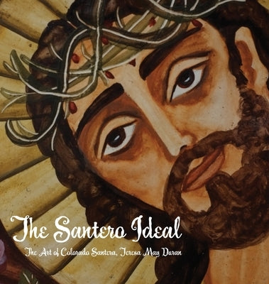 The Santero Ideal: The Art of Colorado Santera, Teresa May Duran by Miles-Yépez, Netanel