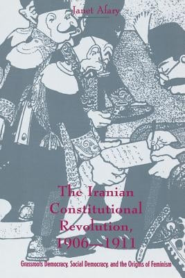 The Iranian Constitutional Revolution: Grassroots Democracy, Social Democracy, and the Origins of Feminism by Afary, Janet