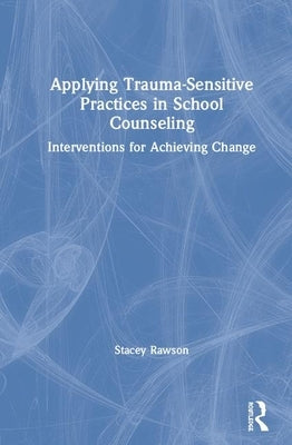 Applying Trauma-Sensitive Practices in School Counseling: Interventions for Achieving Change by Rawson, Stacey