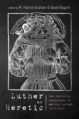 Luther as Heretic: Ten Catholic Responses to Martin Luther, 1518-1541 by Graham, M. Patrick