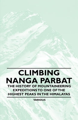 Climbing Nanga Parbat - The History of Mountaineering Expeditions to One of the Highest Peaks in the Himalayas by Various