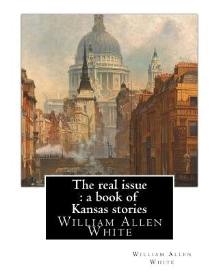 The real issue: a book of Kansas stories, By William Allen White: William Allen White (February 10, 1868 - January 29, 1944) was a ren by White, William Allen