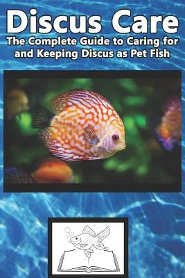 Discus Care: The Complete Guide to Caring for and Keeping Discus as Pet Fish by Jones, Tabitha