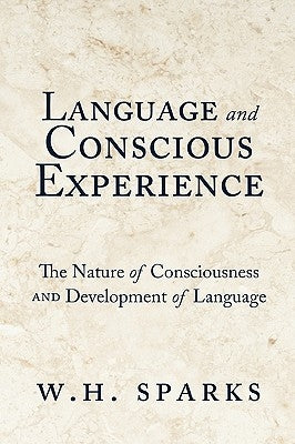 Language and Conscious Experience: The Nature of Consciousness and Development of Language by W. H. Sparks