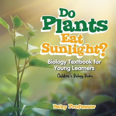 Do Plants Eat Sunlight? Biology Textbook for Young Learners Children's Biology Books by Baby Professor