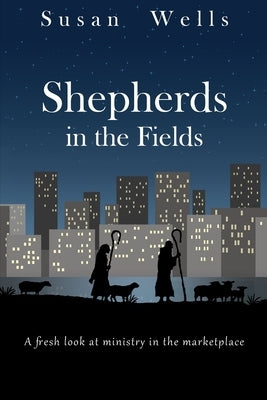 Shepherds in the Fields: A fresh look at ministry in the marketplace by Wells, Susan