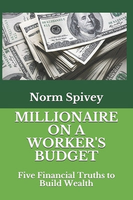 Millionaire on a Worker's Budget: Five Financial Truths to Build Wealth by Spivey, Norm