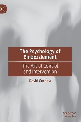 The Psychology of Embezzlement: The Art of Control and Intervention by Curnow, David