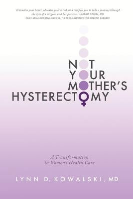 Not Your Mother's Hysterectomy: A Transformation in Women's Health Care by Lynn D. Kowalski MD