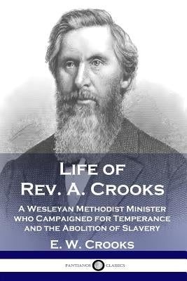 Life of Rev. A. Crooks: A Wesleyan Methodist Minister who Campaigned for Temperance and the Abolition of Slavery by Crooks, E. W.