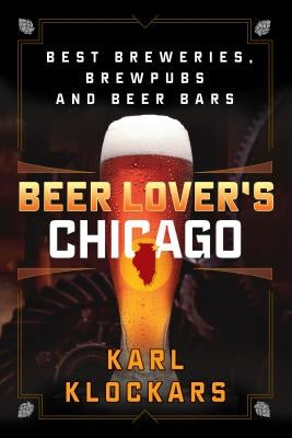 Beer Lover's Chicago: Best Breweries, Brewpubs and Beer Bars by Klockars, Karl
