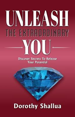 Unleash the Extraordinary You: Discover Secrets to Release Your Potential by Shallua, Dorothy