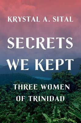 Secrets We Kept: Three Women of Trinidad by Sital, Krystal A.