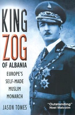 King Zog of Albania: Europe's Self-Made Muslim King by Tomes, Jason