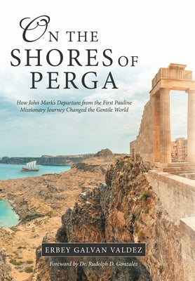 On the Shores of Perga: How John Mark's Departure from the First Pauline Missionary Journey Changed the Gentile World by Valdez, Erbey Galvan