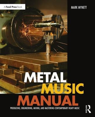 Metal Music Manual: Producing, Engineering, Mixing, and Mastering Contemporary Heavy Music by Mynett, Mark