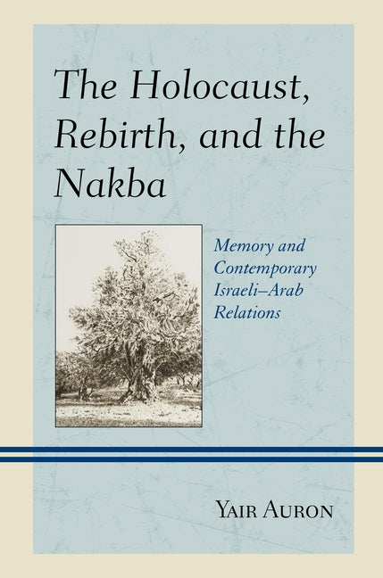 The Holocaust, Rebirth, and the Nakba: Memory and Contemporary Israeli-Arab Relations by Auron, Yair