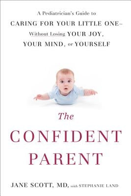 The Confident Parent: A Pediatrician's Guide to Caring for Your Little One--Without Losing Your Joy, Your Mind, or Yourself by Scott, Jane