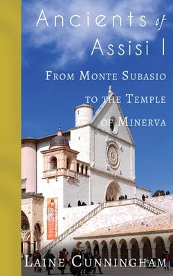 Ancients of Assisi I: From Monte Subasio to the Temple of Minerva by Cunningham, Laine