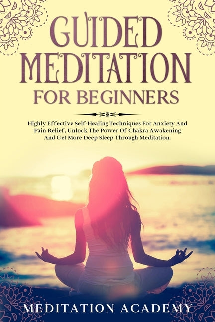 Guided Meditation For Beginners: Highly Effective Self-Healing Techniques For Anxiety And Pain Relief, Unlock The Power Of Chakra Awakening And Get Mo by Academy, Meditation
