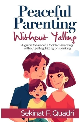 Peaceful Parenting Without Yelling: A guide to peaceful toddler parenting without yelling, hitting or spanking by F. Quadri, Sekinat