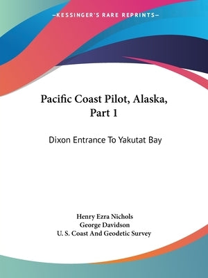 Pacific Coast Pilot, Alaska, Part 1: Dixon Entrance To Yakutat Bay: With Inland Passage From Strait Of Fuca To Dixon Entrance (1891) by Nichols, Henry Ezra