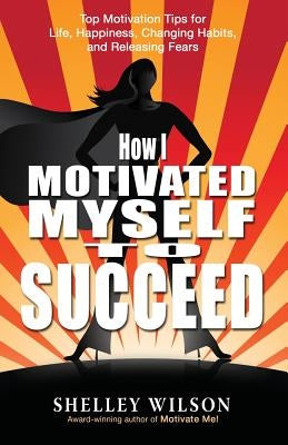 How I Motivated Myself to Succeed by Wilson, Shelley