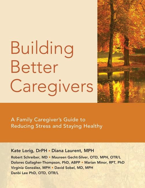 Building Better Caregivers: A Caregiver's Guide to Reducing Stress and Staying Healthy by Lorig Dr P. H.