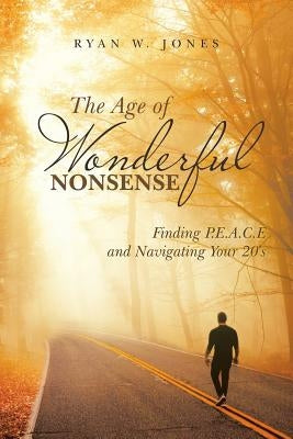 The Age of Wonderful Nonsense: Finding P.E.A.C.E and Navigating Your 20'S by Jones, Ryan W.