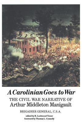 A Carolinian Goes to War: The Civil War Narrative of Arthur Middleton Manigault, Brigadier General, C.S.A. by Tower, R. Lockwood