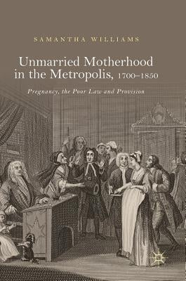 Unmarried Motherhood in the Metropolis, 1700-1850: Pregnancy, the Poor Law and Provision by Williams, Samantha