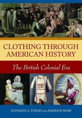 Clothing Through American History: The British Colonial Era by Staples, Kathleen A.