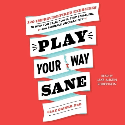 Play Your Way Sane: 120 Improv-Inspired Exercises to Help You Calm Down, Stop Spiraling, and Embrace Uncertainty by Drinko, Clay