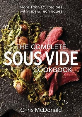 The Complete Sous Vide Cookbook: More Than 175 Recipes with Tips and Techniques by McDonald, Chris