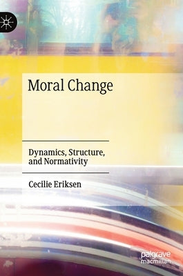 Moral Change: Dynamics, Structure, and Normativity by Eriksen, Cecilie