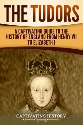 The Tudors: A Captivating Guide to the History of England from Henry VII to Elizabeth I by History, Captivating