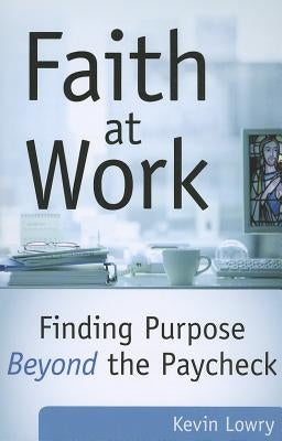 Faith at Work: Purpose Beyond the Paycheck by Lowry, Kevin