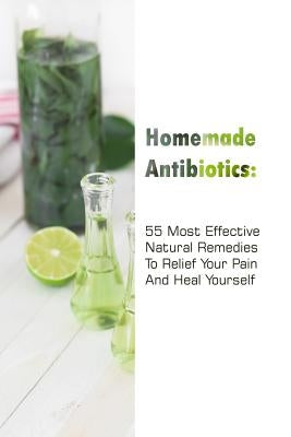 Homemade Antibiotics: 55 Most Effective Natural Remedies To Relief Your Pain And Heal Yourself: (Natural Antibiotics, Herbal Remedies, Aroma by Jennings, Gwendoline