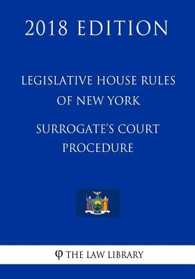 Legislative House Rules of New York - Surrogate's Court Procedure (2018 Edition) by The Law Library