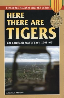 Here There Are Tigers: The Secret Air War in Laos, 1968-69 by Hathorn, Reginald