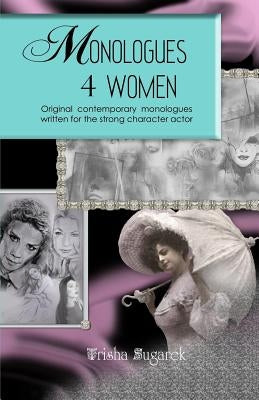 Monologues 4 Women: Original, modern monologues written for the strong character actor by Sugarek, Trisha
