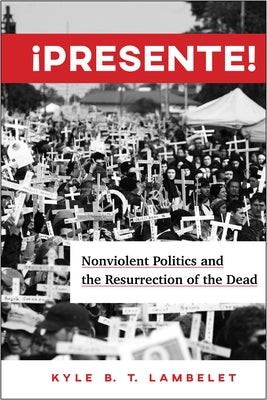 ¡Presente!: Nonviolent Politics and the Resurrection of the Dead by Lambelet, Kyle B. T.