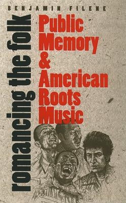 Romancing the Folk: Public Memory and American Roots Music by Filene, Benjamin