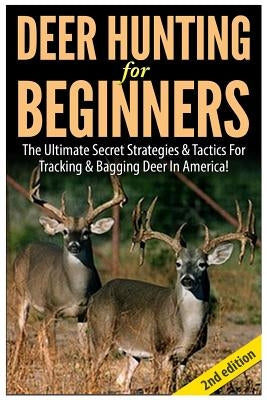 Deer Hunting for Beginners: The Ultimate Secret Strategies & Tactics for Tracking & Bagging Deer in America! by P, Andreas