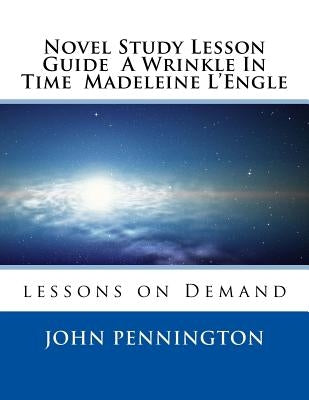 Novel Study Lesson Guide A Wrinkle In Time Madeleine L?Engle: lessons on Demand by Pennington, John