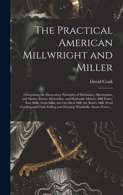 The Practical American Millwright and Miller: Comprising the Elementary Principles of Mechanics, Mechanism, and Motive Power, Hydraulics, and Hydrauli by Craik, David