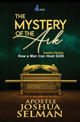 The Mystery of the Ark: How a Man Can Host GOD by Joshua Selman, Apostle